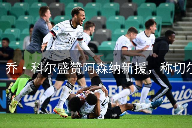 乔·科尔盛赞阿森纳新援，称切尔西差距正在缩小
