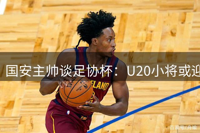 国安主帅谈足协杯：U20小将或迎首秀良机