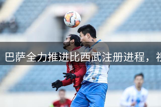 巴萨全力推进比西武注册进程，视其为未来核心球员