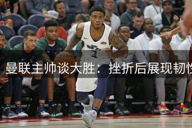曼联主帅谈大胜：挫折后展现韧性是关键