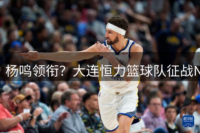 杨鸣领衔？大连恒力篮球队征战NBL，杨鸣+郭艾伦领衔，冲击CBA？
