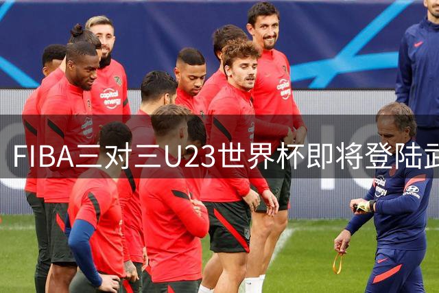 FIBA三对三U23世界杯即将登陆武汉