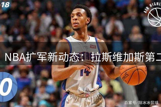 NBA扩军新动态：拉斯维加斯第二轮投标将至，西雅图或后续跟进